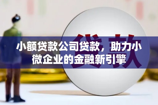 北斗小额贷款公司贷款，助力小微企业的金融新引擎