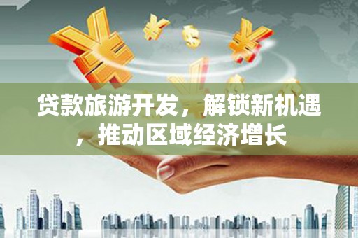 北斗贷款旅游开发，解锁新机遇，推动区域经济增长