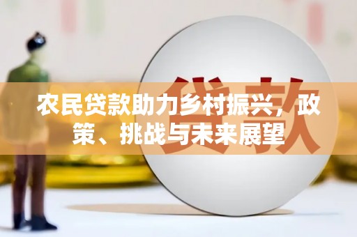 北斗农民贷款助力乡村振兴，政策、挑战与未来展望