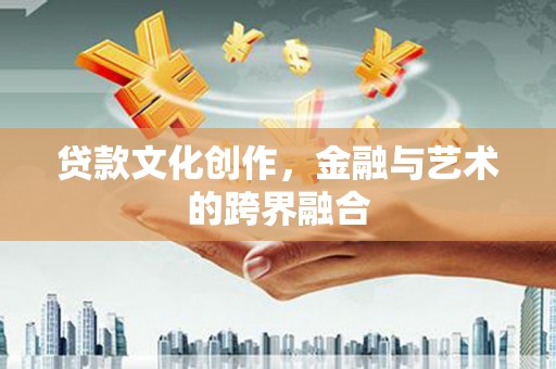 北斗贷款文化创作，金融与艺术的跨界融合
