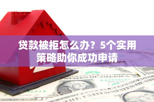北斗贷款被拒怎么办？5个实用策略助你成功申请