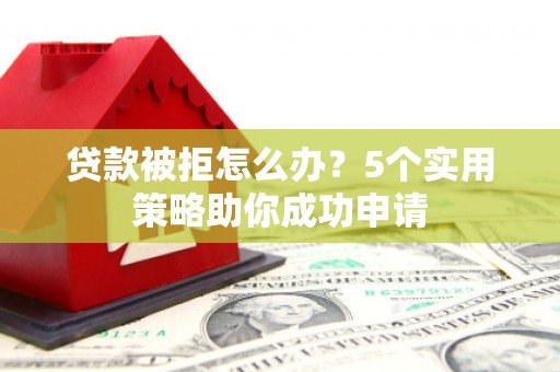 北斗贷款被拒怎么办？5个实用策略助你成功申请
