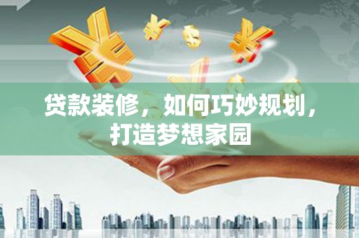 北斗贷款装修，如何巧妙规划，打造梦想家园