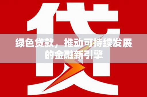 北斗绿色贷款，推动可持续发展的金融新引擎
