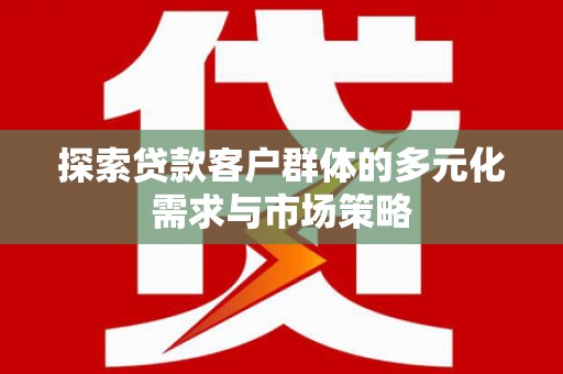 北斗探索贷款客户群体的多元化需求与市场策略