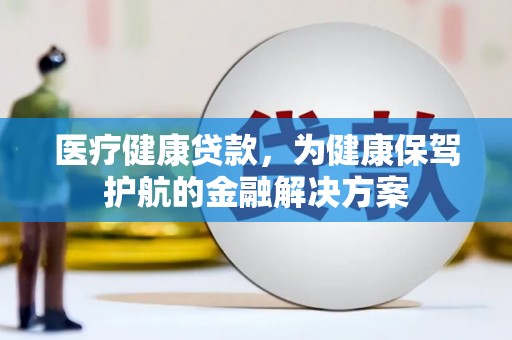 北斗医疗健康贷款，为健康保驾护航的金融解决方案