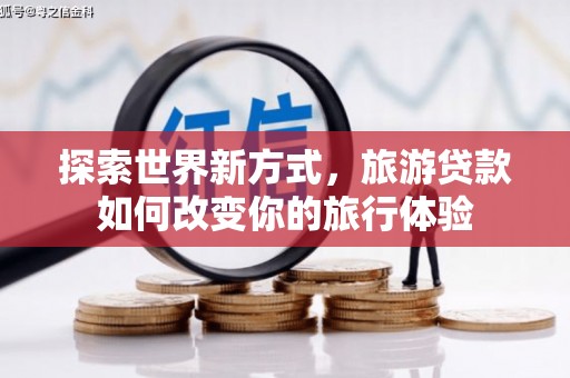 北斗探索世界新方式，旅游贷款如何改变你的旅行体验