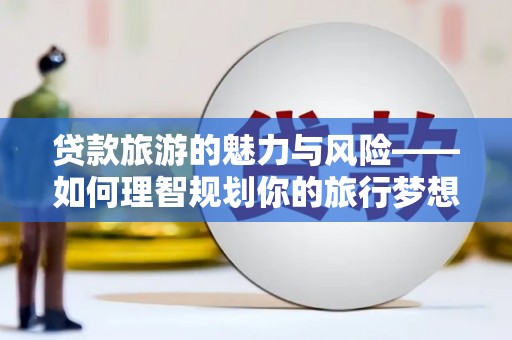 北斗贷款旅游的魅力与风险——如何理智规划你的旅行梦想