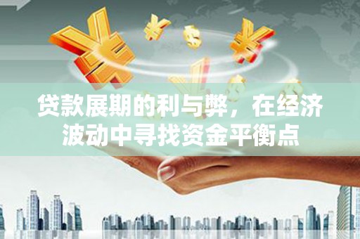 北斗贷款展期的利与弊，在经济波动中寻找资金平衡点