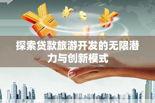 北斗探索贷款旅游开发的无限潜力与创新模式