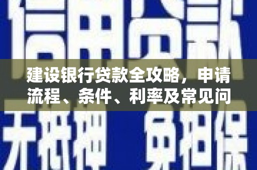北斗建设银行贷款全攻略，申请流程、条件、利率及常见问题解答