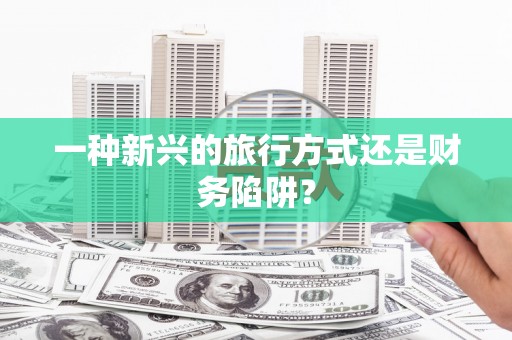 北斗一种新兴的旅行方式还是财务陷阱？
