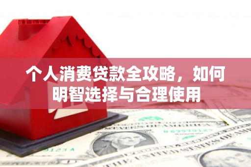 北斗个人消费贷款全攻略，如何明智选择与合理使用