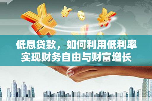 北斗低息贷款，如何利用低利率实现财务自由与财富增长