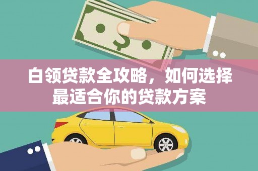 北斗白领贷款全攻略，如何选择最适合你的贷款方案