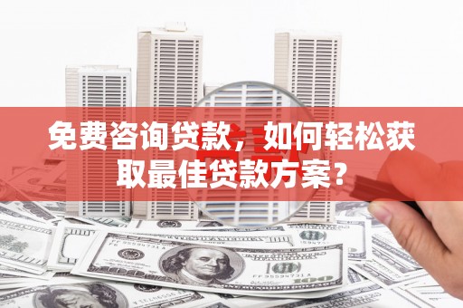 北斗免费咨询贷款，如何轻松获取最佳贷款方案？