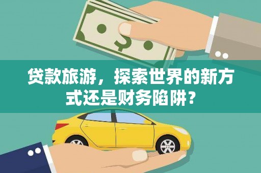 北斗贷款旅游，探索世界的新方式还是财务陷阱？