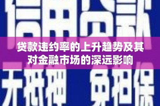北斗贷款违约率的上升趋势及其对金融市场的深远影响
