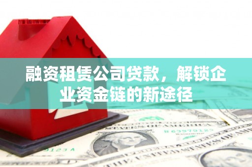 北斗融资租赁公司贷款，解锁企业资金链的新途径