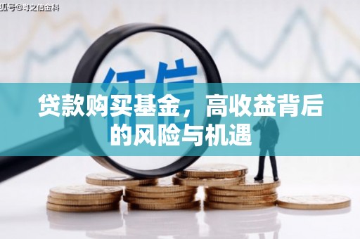 北斗贷款购买基金，高收益背后的风险与机遇